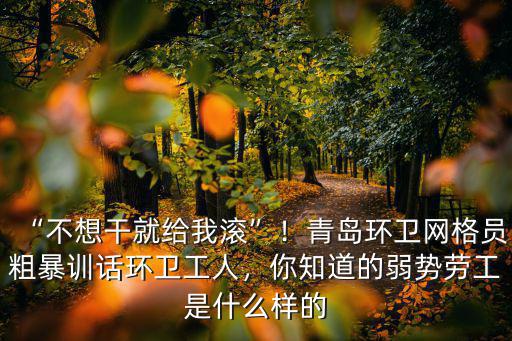 “不想干就給我滾”！青島環衛網格員粗暴訓話環衛工人，你知道的弱勢勞工是什么樣的