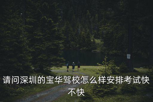 請(qǐng)問(wèn)深圳的寶華駕校怎么樣安排考試快不快