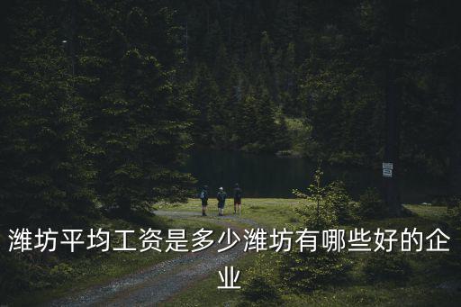 濰坊平均工資是多少濰坊有哪些好的企業