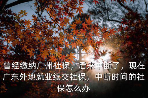 曾經繳納廣州社保，后來中斷了，現在廣東外地就業續交社保，中斷時間的社保怎么辦