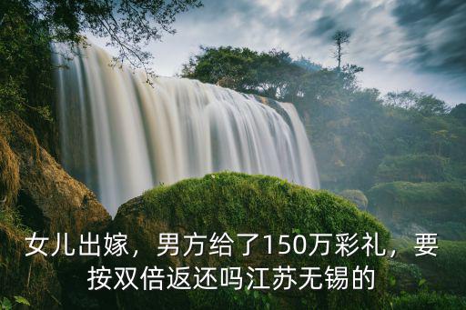 女兒出嫁，男方給了150萬彩禮，要按雙倍返還嗎江蘇無錫的
