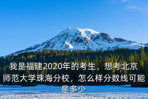 我是福建2020年的考生，想考北京師范大學珠海分校，怎么樣分數線可能是多少