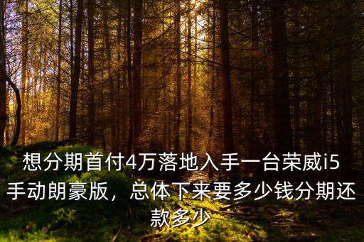 想分期首付4萬落地入手一臺榮威i5手動朗豪版，總體下來要多少錢分期還款多少