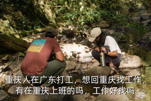 重慶人在廣東打工，想回重慶找工作，有在重慶上班的嗎，工作好找嗎