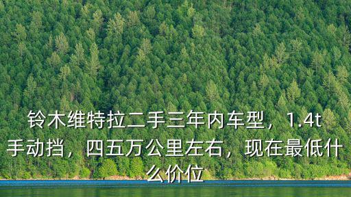 鈴木維特拉二手三年內(nèi)車型，1.4t手動(dòng)擋，四五萬公里左右，現(xiàn)在最低什么價(jià)位