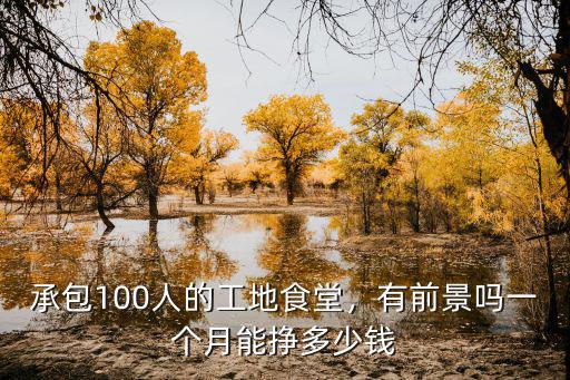 承包100人的工地食堂，有前景嗎一個月能掙多少錢
