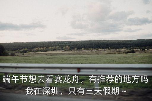 端午節(jié)想去看賽龍舟，有推薦的地方嗎我在深圳，只有三天假期～