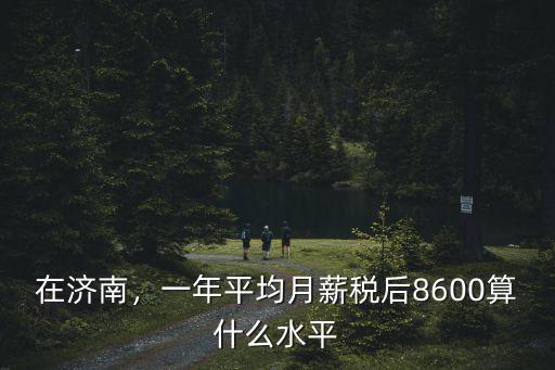 在濟南，一年平均月薪稅后8600算什么水平
