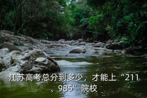 江蘇考211多少分,江蘇高考總分到多少