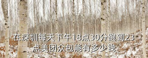 在深圳每天下午18點(diǎn)30分跑到23點(diǎn)美團(tuán)眾包能有多少錢