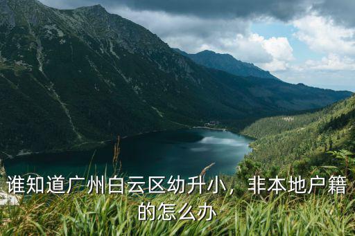 誰知道廣州白云區幼升小，非本地戶籍的怎么辦