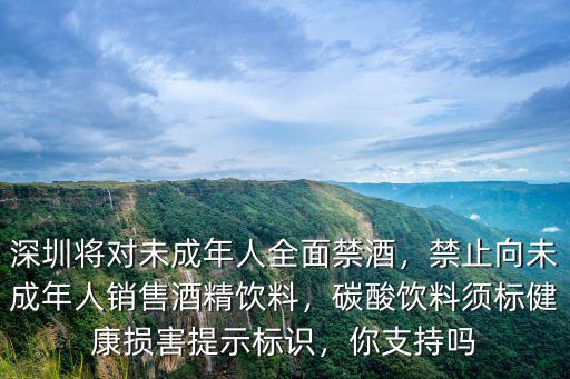 深圳將對未成年人全面禁酒，禁止向未成年人銷售酒精飲料，碳酸飲料須標(biāo)健康損害提示標(biāo)識，你支持嗎