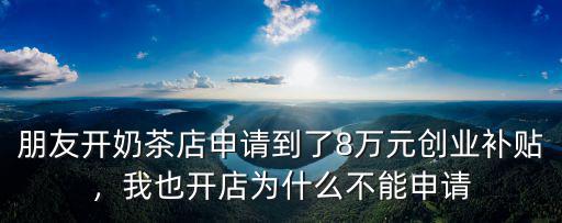 朋友開奶茶店申請到了8萬元創業補貼，我也開店為什么不能申請