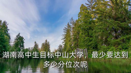 湖南高中生目標中山大學，最少要達到多少分位次呢
