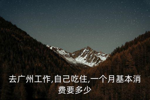 去廣州工作,自己吃住,一個月基本消費要多少