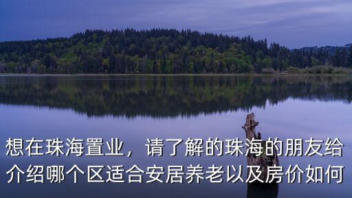 想在珠海置業，請了解的珠海的朋友給介紹哪個區適合安居養老以及房價如何