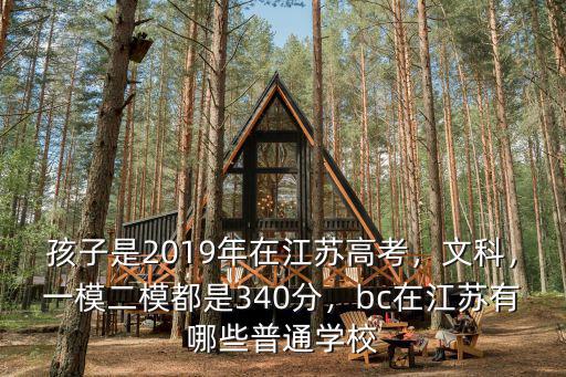 孩子是2019年在江蘇高考，文科，一模二模都是340分，bc在江蘇有哪些普通學(xué)校