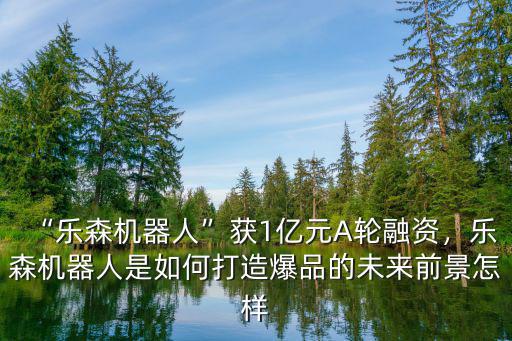 深圳樂森機器人怎么樣,樂森機器人獲1億元A輪融資
