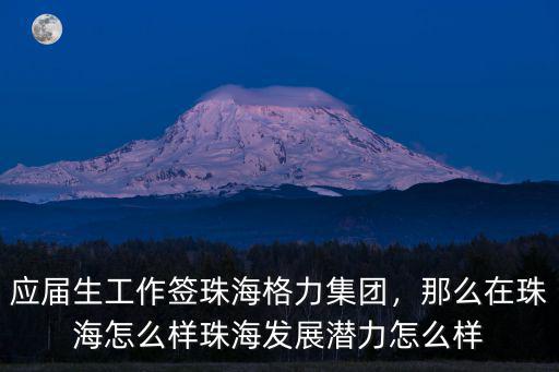 應屆生工作簽珠海格力集團，那么在珠海怎么樣珠海發展潛力怎么樣