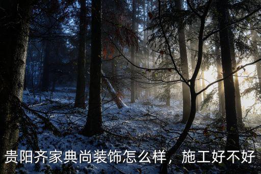 肇慶齊家典尚裝飾公司怎么樣,貴陽齊家典尚裝飾怎么樣