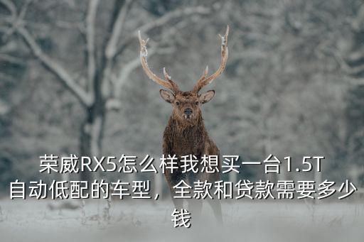 榮威RX5怎么樣我想買一臺1.5T自動低配的車型，全款和貸款需要多少錢