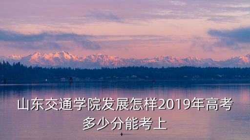 山東交通學院高出分數線多少,2019年高考多少分能考上