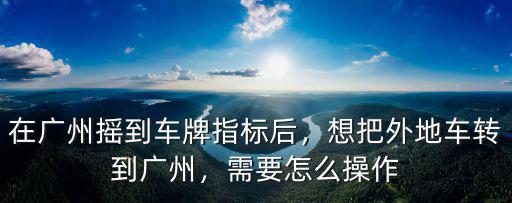 韶關(guān)車牌搖到廣州號怎么辦理,在廣州搖到車牌指標(biāo)后