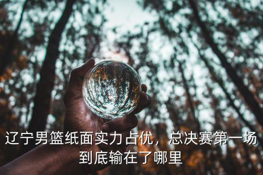 遼寧男籃紙面實力占優(yōu)，總決賽第一場到底輸在了哪里