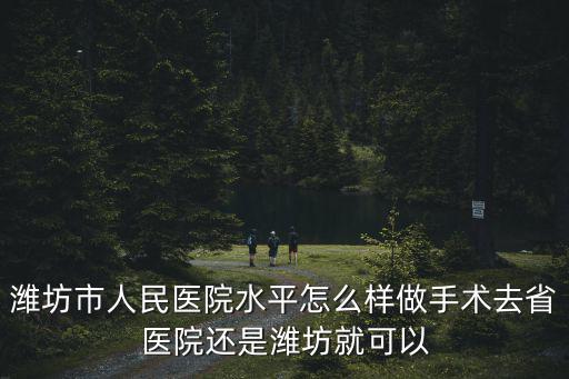 濰坊市三甲醫院共有多少,濰坊市人民醫院水平怎么樣