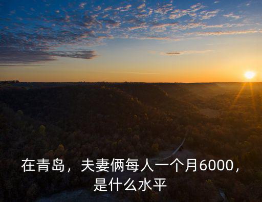在青島，夫妻倆每人一個月6000，是什么水平