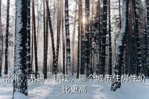 常州、無錫、鎮(zhèn)江，哪個城市住房性價比更高