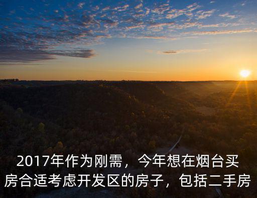 2017年作為剛需，今年想在煙臺買房合適考慮開發(fā)區(qū)的房子，包括二手房