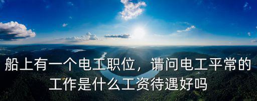 船上有一個電工職位，請問電工平常的工作是什么工資待遇好嗎