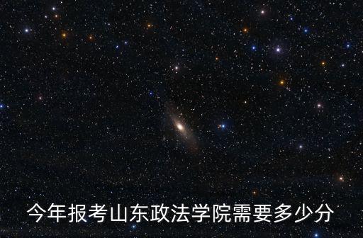 今年報考山東政法學院需要多少分