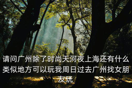 請問廣州除了時尚天河夜上海還有什么類似地方可以玩我周日過去廣州找女朋友玩