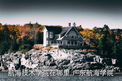 廣州航海技術學院在哪里,廣東航海學院