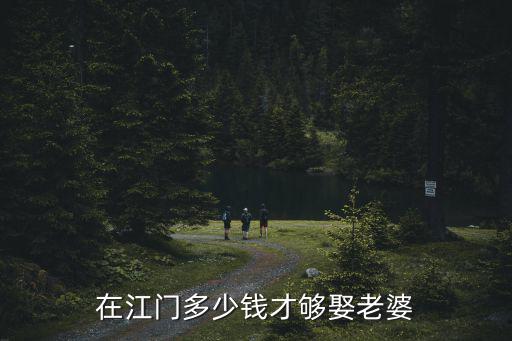 江門(mén)娶老婆多少錢(qián)合適,在江門(mén)多少錢(qián)才夠娶老婆
