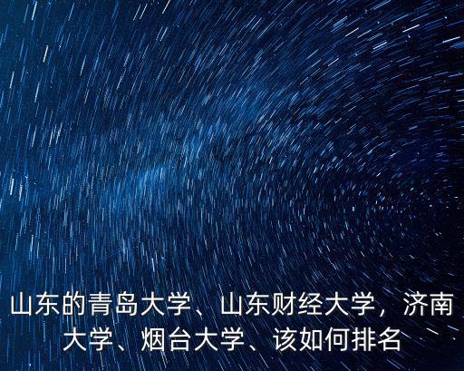 山東的青島大學(xué)、山東財經(jīng)大學(xué)，濟(jì)南大學(xué)、煙臺大學(xué)、該如何排名
