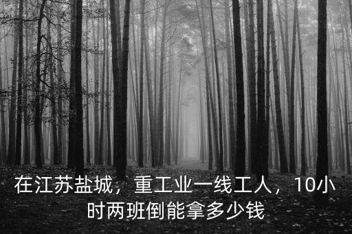 鹽城響水工廠十小時班每月多少錢,普工工廠每天工作十小時