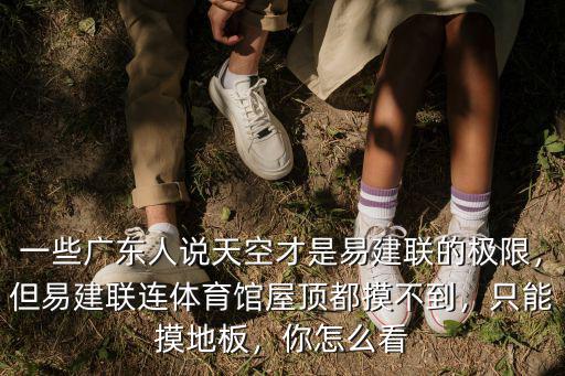 一些廣東人說天空才是易建聯(lián)的極限，但易建聯(lián)連體育館屋頂都摸不到，只能摸地板，你怎么看