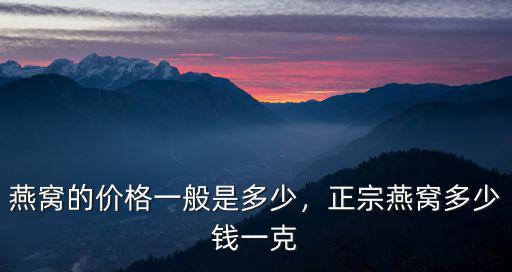 燕窩的價格一般是多少，正宗燕窩多少錢一克