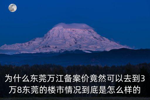 為什么東莞萬江備案價竟然可以去到3萬8東莞的樓市情況到底是怎么樣的