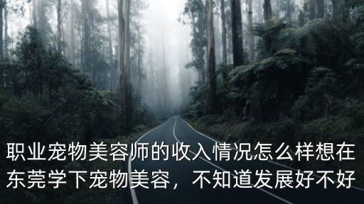 職業寵物美容師的收入情況怎么樣想在東莞學下寵物美容，不知道發展好不好