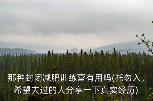 那種封閉減肥訓(xùn)練營有用嗎(托勿入，希望去過的人分享一下真實(shí)經(jīng)歷)