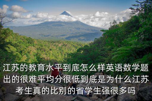 江蘇的教育水平到底怎么樣英語數(shù)學(xué)題出的很難平均分很低到底是為什么江蘇考生真的比別的省學(xué)生強(qiáng)很多嗎