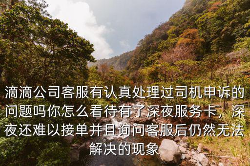 滴滴公司客服有認真處理過司機申訴的問題嗎你怎么看待有了深夜服務卡，深夜還難以接單并且詢問客服后仍然無法解決的現象