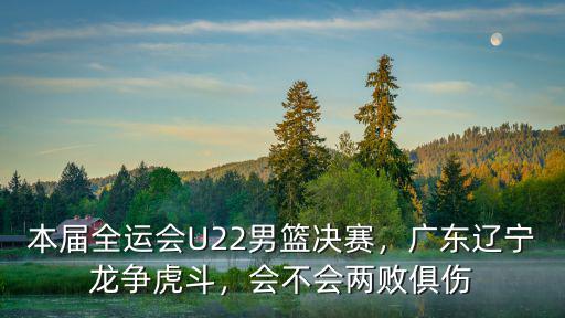 本屆全運會U22男籃決賽，廣東遼寧龍爭虎斗，會不會兩敗俱傷