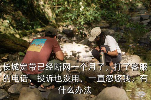 長城寬帶已經斷網一個月了，打了客服的電話，投訴也沒用，一直忽悠我，有什么辦法