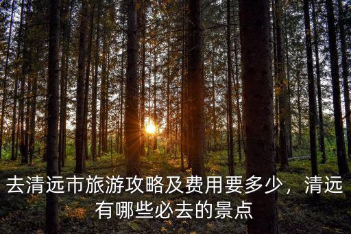 去清遠市旅游攻略及費用要多少，清遠有哪些必去的景點