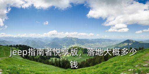 jeep指南者悅享版，落地大概多少錢